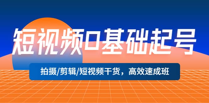 短视频0基础起号，拍摄/剪辑/短视频干货，高效速成班云富网创-网创项目资源站-副业项目-创业项目-搞钱项目云富网创