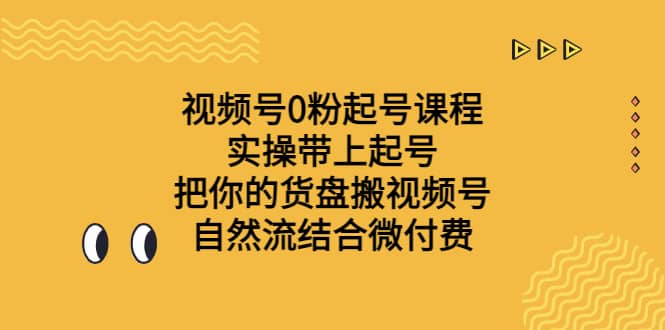 视频号0粉起号课程 实操带上起号 把你的货盘搬视频号 自然流结合微付费云富网创-网创项目资源站-副业项目-创业项目-搞钱项目云富网创