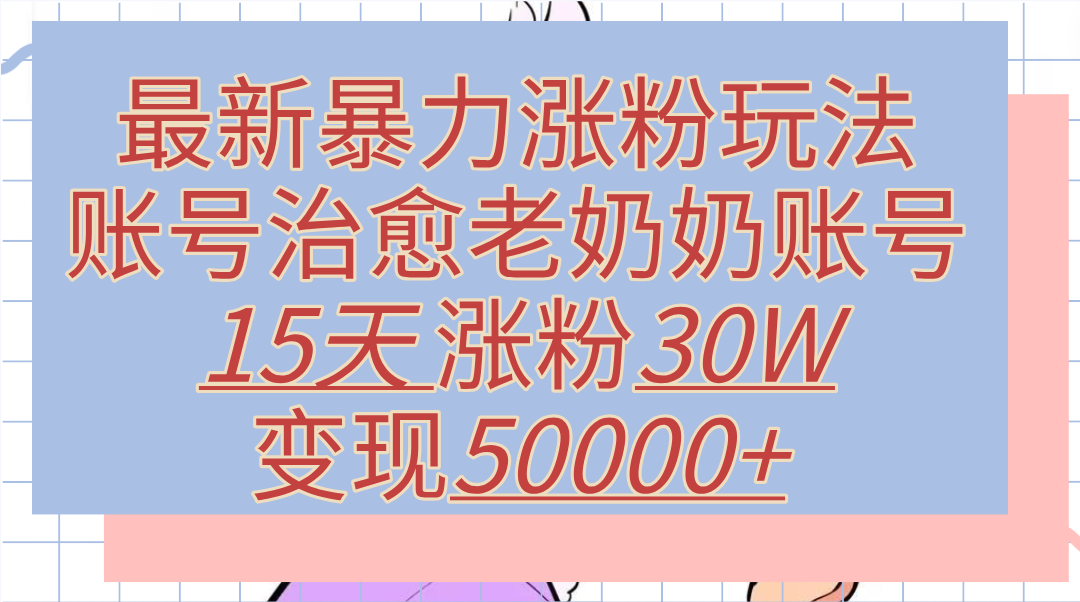 最新暴力涨粉玩法，治愈老奶奶账号，15天涨粉30W，变现50000+【揭秘】云富网创-网创项目资源站-副业项目-创业项目-搞钱项目云富网创