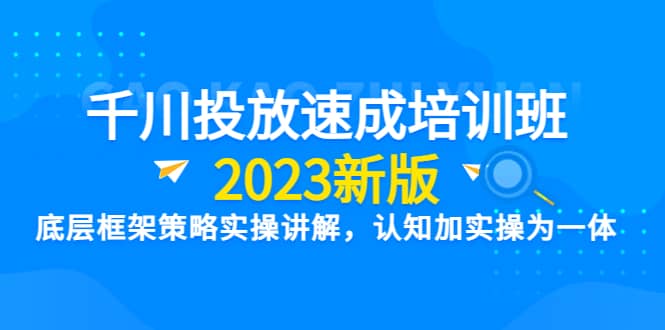 千川投放速成培训班【2023新版】底层框架策略实操讲解，认知加实操为一体云富网创-网创项目资源站-副业项目-创业项目-搞钱项目云富网创