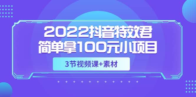 2022抖音特效君简单拿100元小项目，可深耕赚更多（3节视频课+素材）云富网创-网创项目资源站-副业项目-创业项目-搞钱项目云富网创