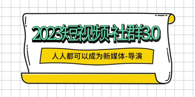 2023短视频-社群3.0，人人都可以成为新媒体-导演 (包含内部社群直播课全套)云富网创-网创项目资源站-副业项目-创业项目-搞钱项目云富网创