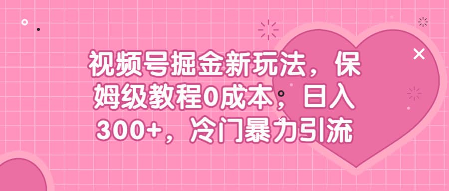 视频号掘金新玩法，保姆级教程0成本，日入300+，冷门暴力引流云富网创-网创项目资源站-副业项目-创业项目-搞钱项目云富网创