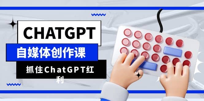 ChatGPT自媒体创作课，抓住ChatGPT红利，助你创作效率提升10倍云富网创-网创项目资源站-副业项目-创业项目-搞钱项目云富网创