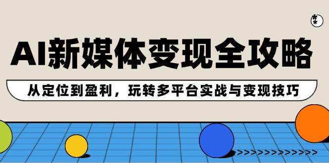 AI新媒体变现全攻略：从定位到盈利，玩转多平台实战与变现技巧云富网创-网创项目资源站-副业项目-创业项目-搞钱项目云富网创