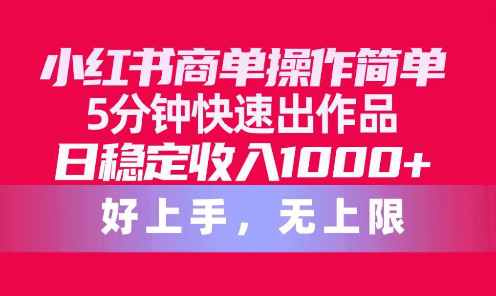 小红书商单操作简单，5分钟快速出作品，日稳定收入1000+，无上限云富网创-网创项目资源站-副业项目-创业项目-搞钱项目云富网创