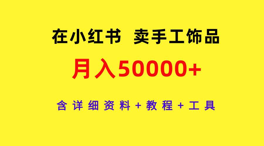 在小红书卖手工饰品，月入50000+，含详细资料+教程+工具云富网创-网创项目资源站-副业项目-创业项目-搞钱项目云富网创