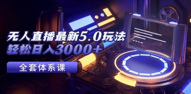 无人直播最新5.0玩法，轻松日入3000+云富网创-网创项目资源站-副业项目-创业项目-搞钱项目云富网创