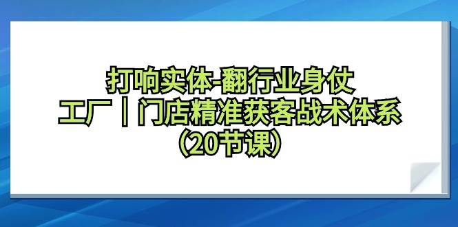 打响实体-翻行业身仗，工厂｜门店精准获客战术体系（20节课）云富网创-网创项目资源站-副业项目-创业项目-搞钱项目云富网创