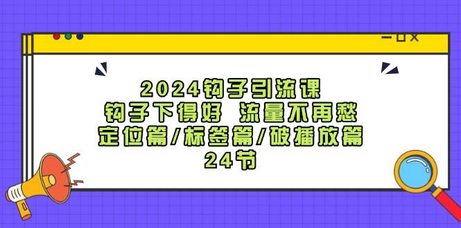 2024钩子·引流课：钩子下得好 流量不再愁，定位篇/标签篇/破播放篇/24节云富网创-网创项目资源站-副业项目-创业项目-搞钱项目云富网创