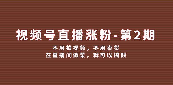 视频号/直播涨粉-第2期，不用拍视频，不用卖货，在直播间做菜，就可以搞钱云富网创-网创项目资源站-副业项目-创业项目-搞钱项目云富网创