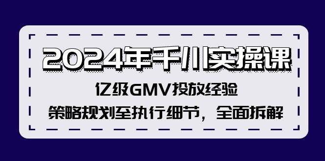 2024年千川实操课，亿级GMV投放经验，策略规划至执行细节，全面拆解云富网创-网创项目资源站-副业项目-创业项目-搞钱项目云富网创