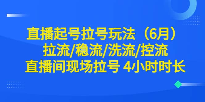 直播起号拉号玩法（6月）拉流/稳流/洗流/控流 直播间现场拉号 4小时时长云富网创-网创项目资源站-副业项目-创业项目-搞钱项目云富网创