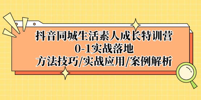 抖音同城生活素人成长特训营，0-1实战落地，方法技巧|实战应用|案例解析云富网创-网创项目资源站-副业项目-创业项目-搞钱项目云富网创