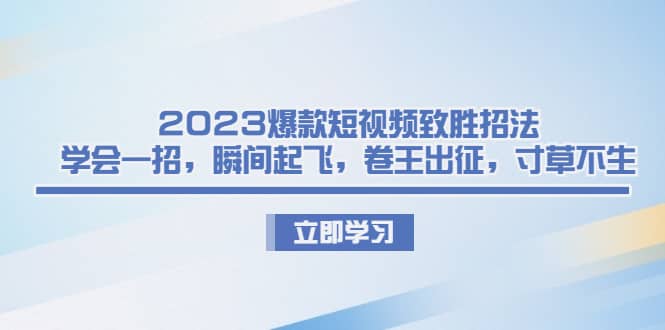 2023爆款短视频致胜招法，学会一招，瞬间起飞，卷王出征，寸草不生云富网创-网创项目资源站-副业项目-创业项目-搞钱项目云富网创