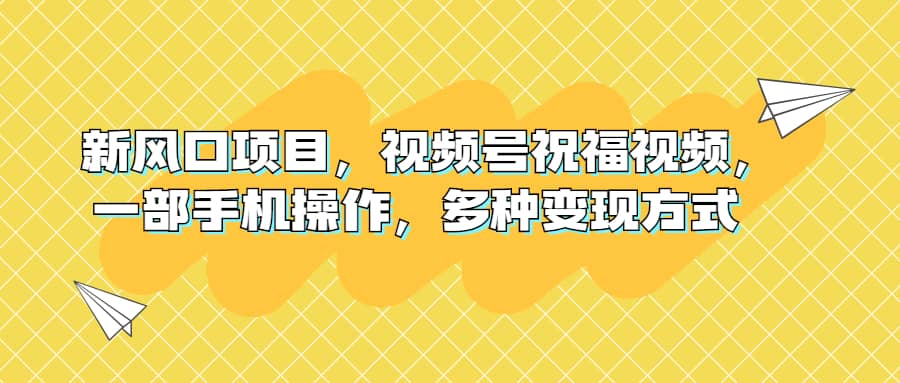 新风口项目，视频号祝福视频，一部手机操作，多种变现方式云富网创-网创项目资源站-副业项目-创业项目-搞钱项目云富网创