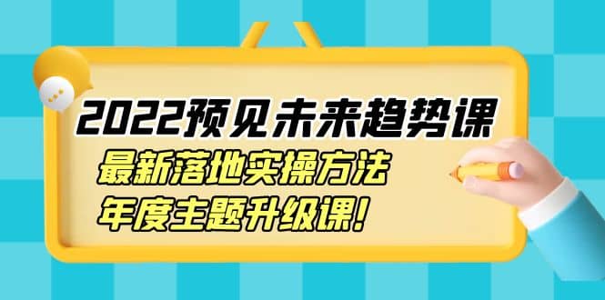 2022预见未来趋势课：最新落地实操方法，年度主题升级课云富网创-网创项目资源站-副业项目-创业项目-搞钱项目云富网创