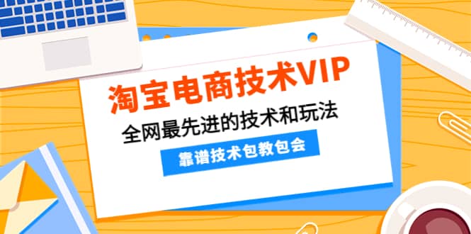 淘宝电商技术VIP，全网最先进的技术和玩法，靠谱技术包教包会，价值1599元云富网创-网创项目资源站-副业项目-创业项目-搞钱项目云富网创