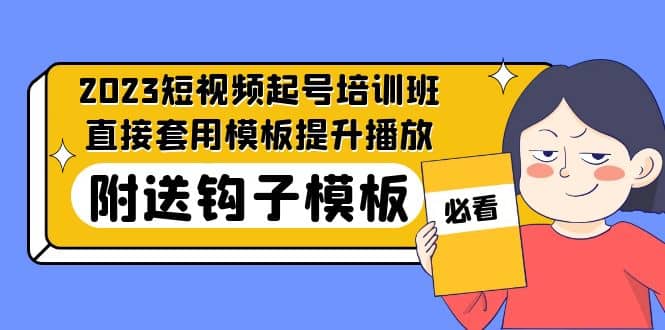 2023最新短视频起号培训班：直接套用模板提升播放，附送钩子模板-31节课云富网创-网创项目资源站-副业项目-创业项目-搞钱项目云富网创