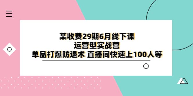 某收费29期6月线下课-运营型实战营 单品打爆防退术 直播间快速上100人等云富网创-网创项目资源站-副业项目-创业项目-搞钱项目云富网创