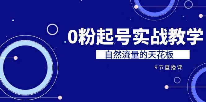 某收费培训7-8月课程：0粉起号实战教学，自然流量的天花板（9节）云富网创-网创项目资源站-副业项目-创业项目-搞钱项目云富网创