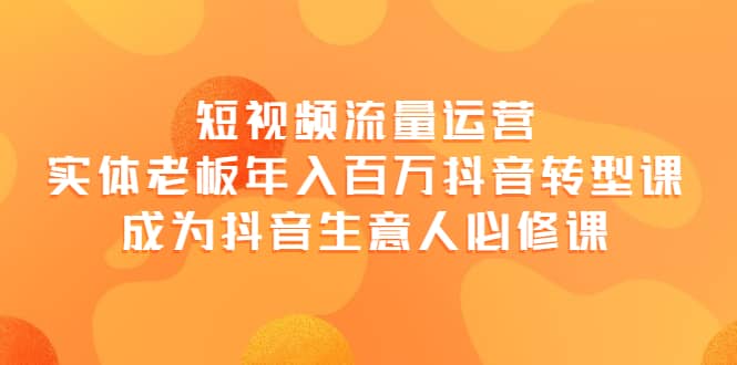 短视频流量运营，实体老板年入百万-抖音转型课，成为抖音生意人的必修课云富网创-网创项目资源站-副业项目-创业项目-搞钱项目云富网创