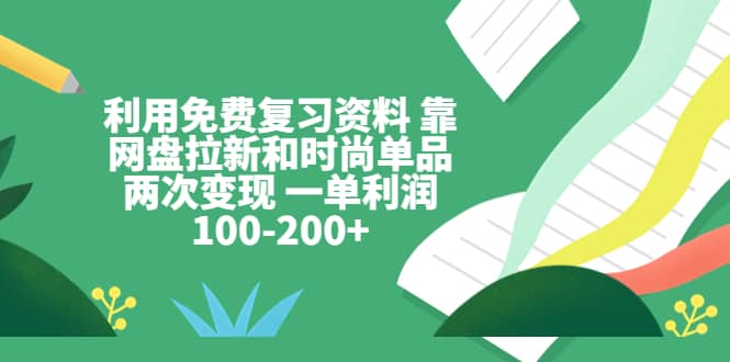 利用免费复习资料 靠网盘拉新和时尚单品两次变现 一单利润100-200+云富网创-网创项目资源站-副业项目-创业项目-搞钱项目云富网创