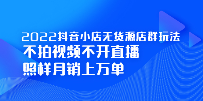 2022抖音小店无货源店群玩法，不拍视频不开直播照样月销上万单云富网创-网创项目资源站-副业项目-创业项目-搞钱项目云富网创