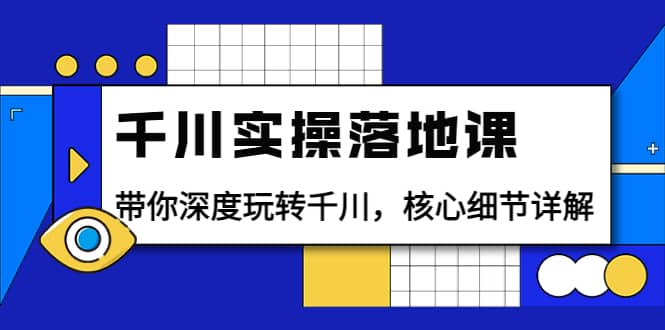 千川实操落地课：带你深度玩转千川，核心细节详解（18节课时）云富网创-网创项目资源站-副业项目-创业项目-搞钱项目云富网创