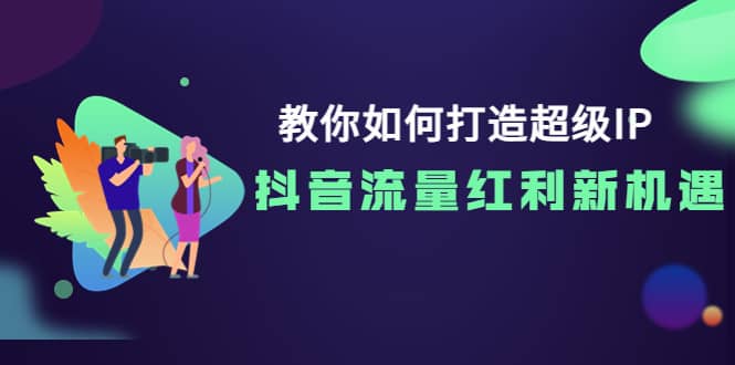 教你如何打造超级IP，抖音流量红利新机遇云富网创-网创项目资源站-副业项目-创业项目-搞钱项目云富网创