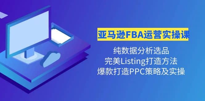 亚马逊FBA运营实操课 纯数据分析选品+完美Listing打造+爆款打造PPC策略实操云富网创-网创项目资源站-副业项目-创业项目-搞钱项目云富网创