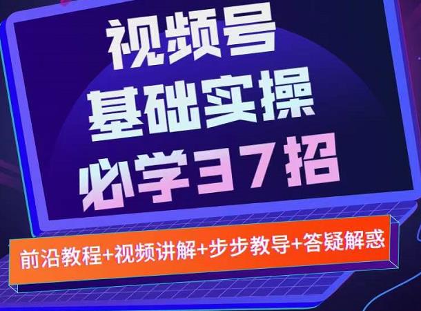 视频号实战基础必学37招，每个步骤都有具体操作流程，简单易懂好操作云富网创-网创项目资源站-副业项目-创业项目-搞钱项目云富网创