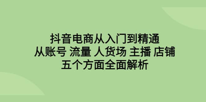 抖音电商从入门到精通，从账号 流量 人货场 主播 店铺五个方面全面解析云富网创-网创项目资源站-副业项目-创业项目-搞钱项目云富网创