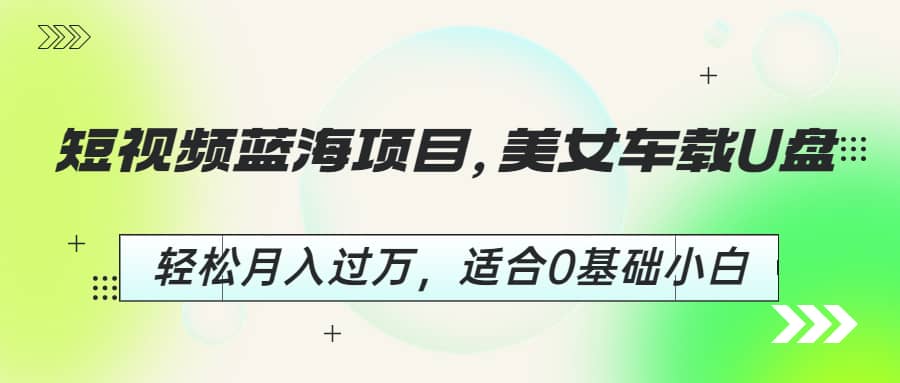 短视频蓝海项目，美女车载U盘，轻松月入过万，适合0基础小白云富网创-网创项目资源站-副业项目-创业项目-搞钱项目云富网创