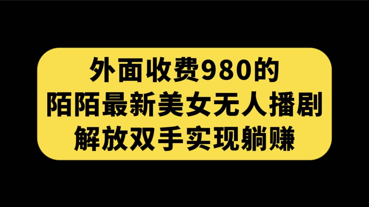 外面收费980陌陌最新美女无人播剧玩法 解放双手实现躺赚（附100G影视资源）云富网创-网创项目资源站-副业项目-创业项目-搞钱项目云富网创