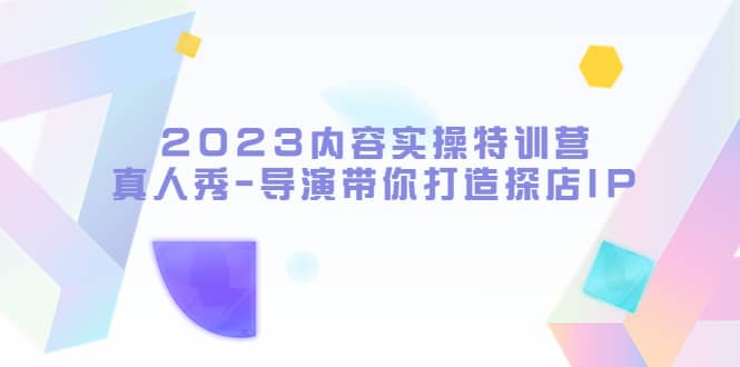 2023内容实操特训营，真人秀-导演带你打造探店IP云富网创-网创项目资源站-副业项目-创业项目-搞钱项目云富网创