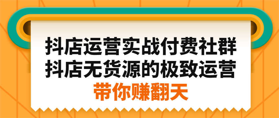 抖店运营实战付费社群，抖店无货源的极致运营带你赚翻天云富网创-网创项目资源站-副业项目-创业项目-搞钱项目云富网创