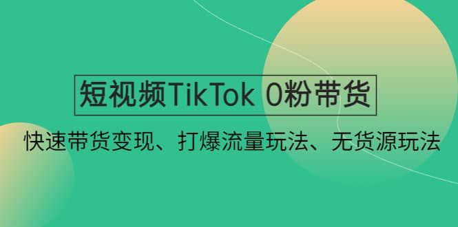 短视频TikTok 0粉带货：快速带货变现、打爆流量玩法、无货源玩法云富网创-网创项目资源站-副业项目-创业项目-搞钱项目云富网创