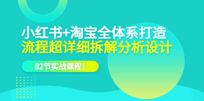 小红书+淘宝·全体系打造，流程超详细拆解分析设计，82节实战课程云富网创-网创项目资源站-副业项目-创业项目-搞钱项目云富网创