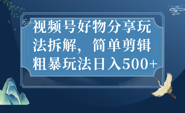 视频号好物分享玩法拆解，简单剪辑粗暴玩法日入500+云富网创-网创项目资源站-副业项目-创业项目-搞钱项目云富网创