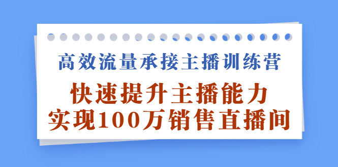 高效流量承接主播训练营：快速提升主播能力,实现100万销售直播间云富网创-网创项目资源站-副业项目-创业项目-搞钱项目云富网创