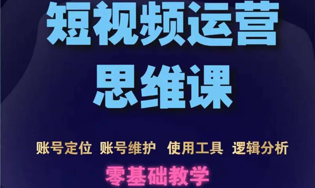 短视频运营思维课：账号定位+账号维护+使用工具+逻辑分析（10节课）云富网创-网创项目资源站-副业项目-创业项目-搞钱项目云富网创