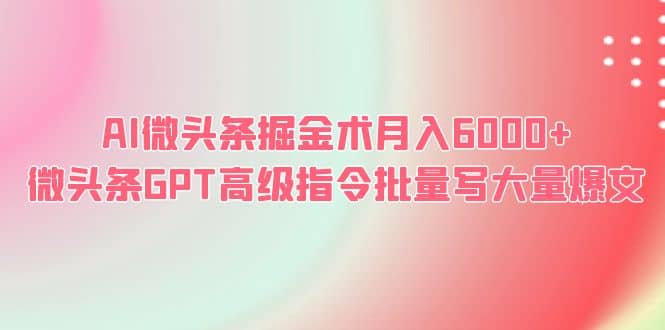 AI微头条掘金术月入6000+ 微头条GPT高级指令批量写大量爆文云富网创-网创项目资源站-副业项目-创业项目-搞钱项目云富网创