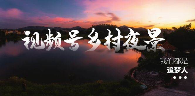 视频号乡村夜景治愈视频课程，一条龙实操玩法（教程+素材+软件）云富网创-网创项目资源站-副业项目-创业项目-搞钱项目云富网创