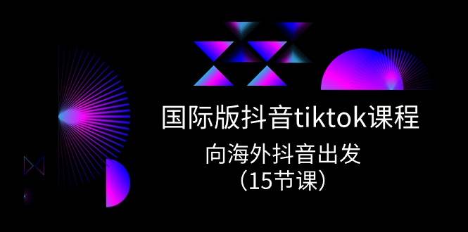 国际版 抖音tiktok实战课程，向海外抖音出发（15节课）云富网创-网创项目资源站-副业项目-创业项目-搞钱项目云富网创