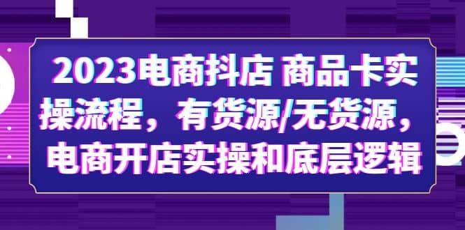 2023电商抖店 商品卡实操流程，有货源/无货源，电商开店实操和底层逻辑云富网创-网创项目资源站-副业项目-创业项目-搞钱项目云富网创