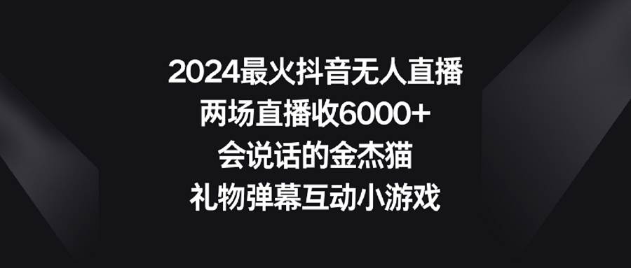 2024最火抖音无人直播，两场直播收6000+会说话的金杰猫 礼物弹幕互动小游戏云富网创-网创项目资源站-副业项目-创业项目-搞钱项目云富网创