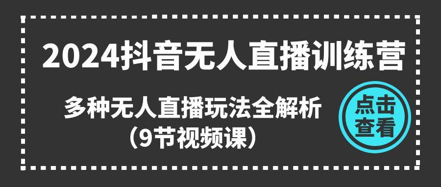 2024抖音无人直播训练营，多种无人直播玩法全解析（9节视频课）云富网创-网创项目资源站-副业项目-创业项目-搞钱项目云富网创