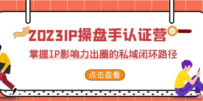 2023·IP操盘手·认证营·第2期，掌握IP影响力出圈的私域闭环路径（35节）云富网创-网创项目资源站-副业项目-创业项目-搞钱项目云富网创