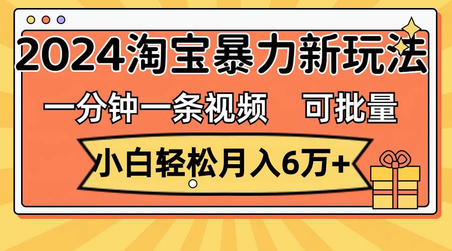 一分钟一条视频，小白轻松月入6万+，2024淘宝暴力新玩法，可批量放大收益云富网创-网创项目资源站-副业项目-创业项目-搞钱项目云富网创